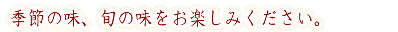 季節の味、旬の味をお楽しみください。